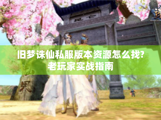旧梦诛仙私服版本资源怎么找?老玩家实战指南 旧梦诛仙私服版本资源怎么找?老玩家实战指南
