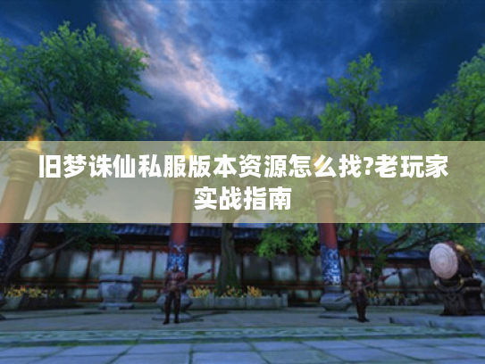 旧梦诛仙私服版本资源怎么找?老玩家实战指南 旧梦诛仙私服版本资源怎么找?老玩家实战指南
