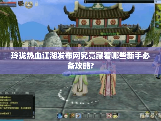 玲珑热血江湖发布网究竟藏着哪些新手必备攻略? 玲珑热血江湖发布网究竟藏着哪些新手必备攻略?