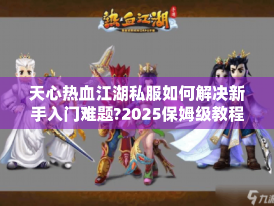 天心热血江湖私服如何解决新手入门难题?2025保姆级教程