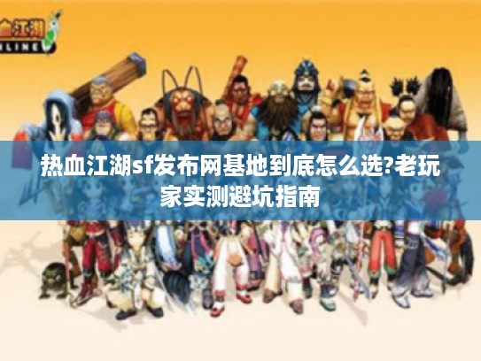 热血江湖sf发布网基地到底怎么选?老玩家实测避坑指南