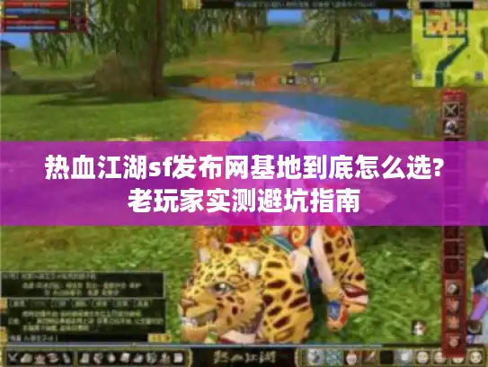 热血江湖sf发布网基地到底怎么选?老玩家实测避坑指南