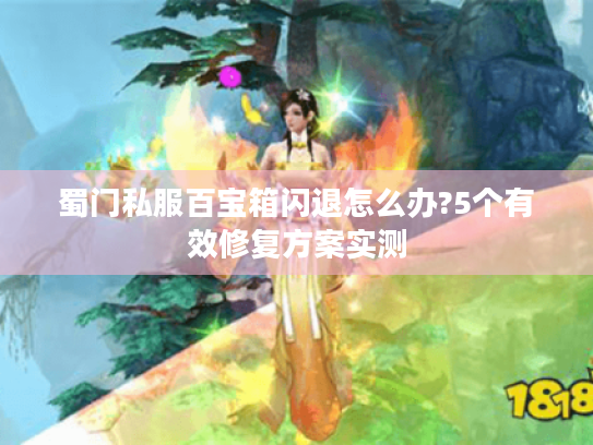 蜀门私服百宝箱闪退怎么办?5个有效修复方案实测 蜀门私服百宝箱闪退怎么办?5个有效修复方案实测