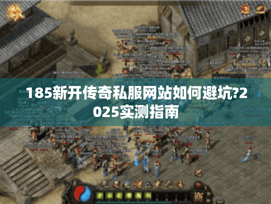 185新开传奇私服网站如何避坑?2025实测指南