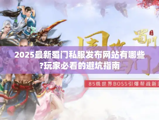2025最新蜀门私服发布网站有哪些?玩家必看的避坑指南