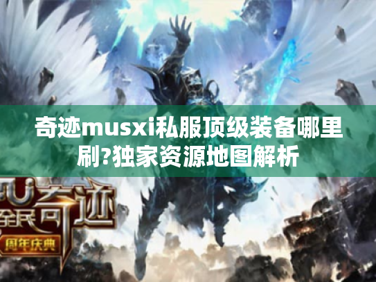 奇迹musxi私服顶级装备哪里刷?独家资源地图解析 奇迹musxi私服顶级装备哪里刷?独家资源地图解析