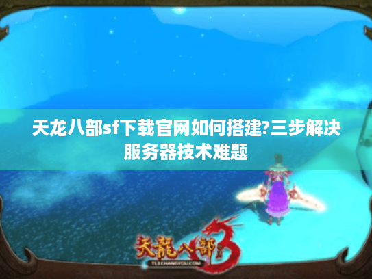 天龙八部sf下载官网如何搭建?三步解决服务器技术难题 天龙八部sf下载官网如何搭建?三步解决服务器技术难题