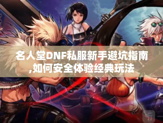 名人堂DNF私服新手避坑指南,如何安全体验经典玩法 名人堂DNF私服新手避坑指南,如何安全体验经典玩法