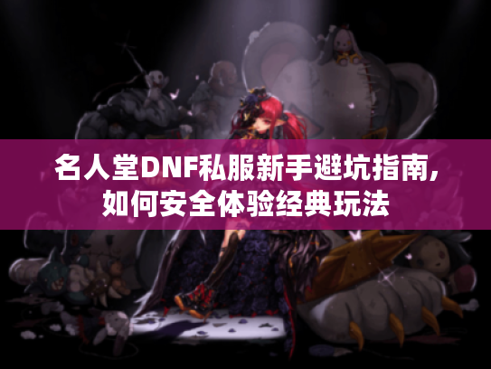 名人堂DNF私服新手避坑指南,如何安全体验经典玩法 名人堂DNF私服新手避坑指南,如何安全体验经典玩法