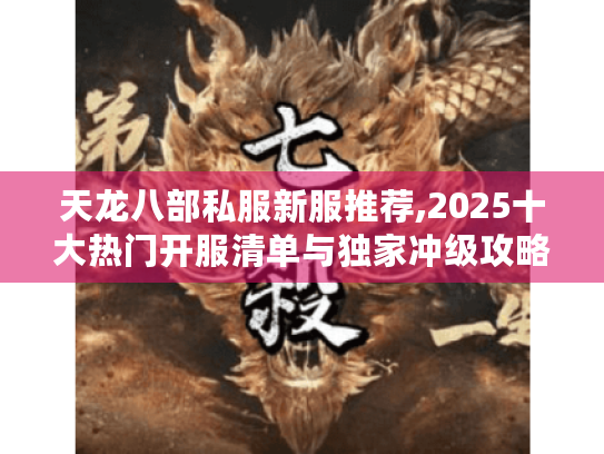 天龙八部私服新服推荐,2025十大热门开服清单与独家冲级攻略 天龙八部私服新服推荐,2025十大热门开服清单与独家冲级攻略