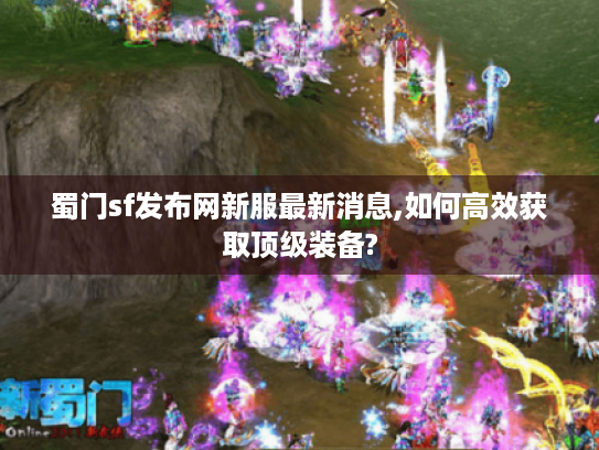 蜀门sf发布网新服最新消息,如何高效获取顶级装备? 蜀门sf发布网新服最新消息,如何高效获取顶级装备?