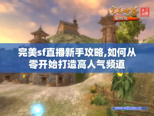 完美sf直播新手攻略,如何从零开始打造高人气频道 完美sf直播新手攻略,如何从零开始打造高人气频道