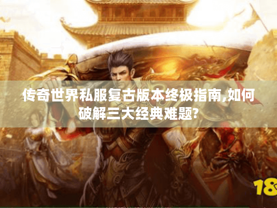 传奇世界私服复古版本终极指南,如何破解三大经典难题?