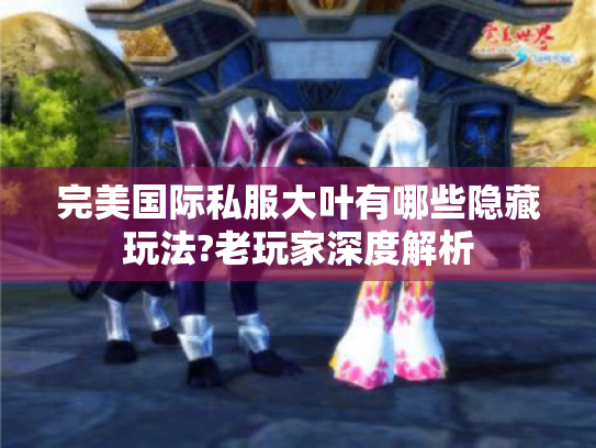 完美国际私服大叶有哪些隐藏玩法?老玩家深度解析 完美国际私服大叶有哪些隐藏玩法?老玩家深度解析