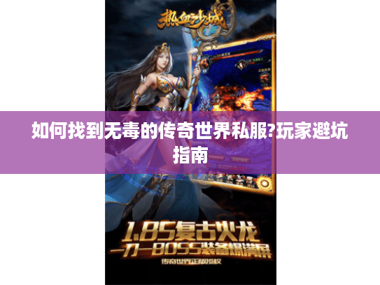 如何找到无毒的传奇世界私服?玩家避坑指南 如何找到无毒的传奇世界私服?玩家避坑指南