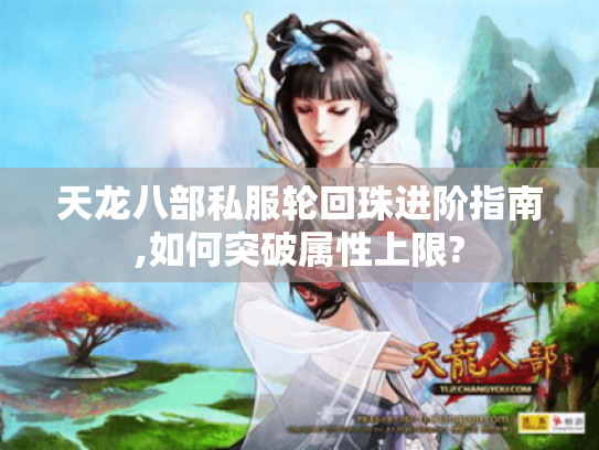天龙八部私服轮回珠进阶指南,如何突破属性上限? 天龙八部私服轮回珠进阶指南,如何突破属性上限?
