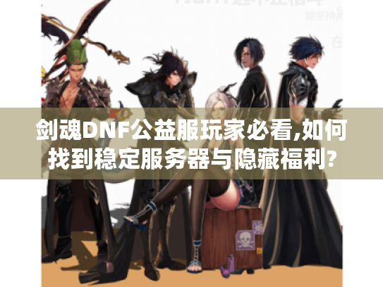剑魂DNF公益服玩家必看,如何找到稳定服务器与隐藏福利? 剑魂DNF公益服玩家必看,如何找到稳定服务器与隐藏福利?