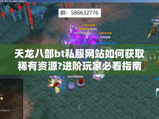 天龙八部bt私服网站如何获取稀有资源?进阶玩家必看指南 天龙八部bt私服网站如何获取稀有资源?进阶玩家必看指南