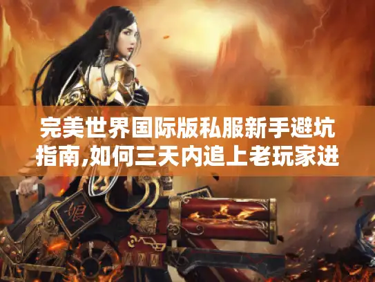 完美世界国际版私服新手避坑指南,如何三天内追上老玩家进度?