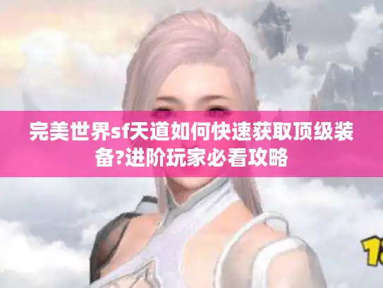 完美世界sf天道如何快速获取顶级装备?进阶玩家必看攻略 完美世界sf天道如何快速获取顶级装备?进阶玩家必看攻略