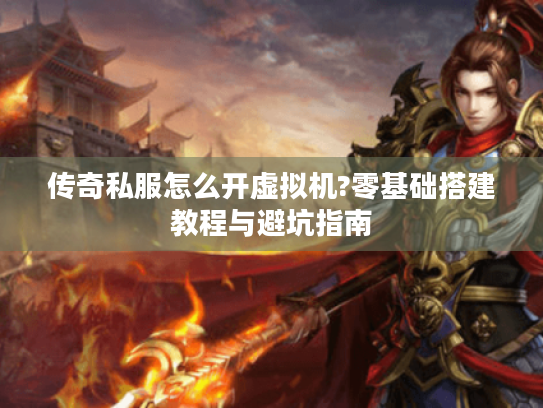 传奇私服怎么开虚拟机?零基础搭建教程与避坑指南 传奇私服怎么开虚拟机?零基础搭建教程与避坑指南