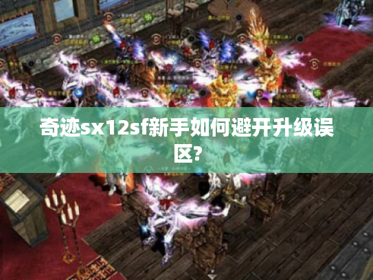 奇迹sx12sf新手如何避开升级误区? 奇迹sx12sf新手如何避开升级误区?