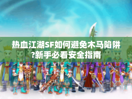 热血江湖SF如何避免木马陷阱?新手必看安全指南