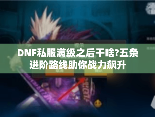 DNF私服满级之后干啥?五条进阶路线助你战力飙升