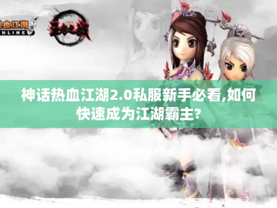 神话热血江湖2.0私服新手必看,如何快速成为江湖霸主?