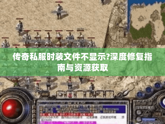 传奇私服时装文件不显示?深度修复指南与资源获取
