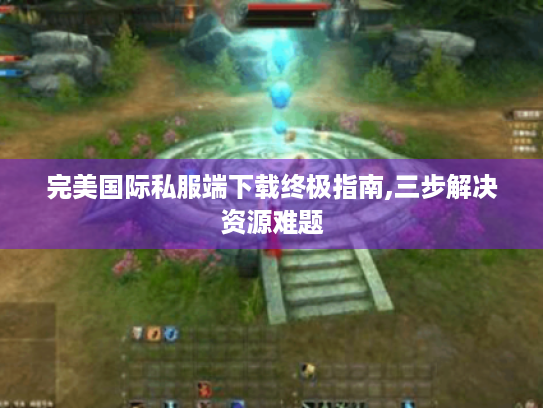 完美国际私服端下载终极指南,三步解决资源难题 完美国际私服端下载终极指南,三步解决资源难题