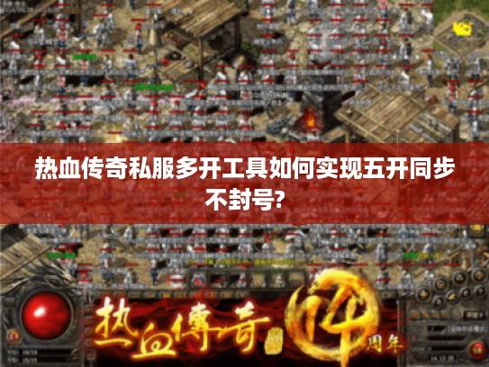 热血传奇私服多开工具如何实现五开同步不封号?