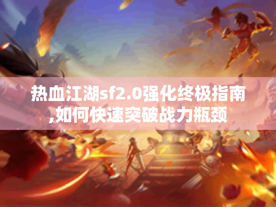热血江湖sf2.0强化终极指南,如何快速突破战力瓶颈