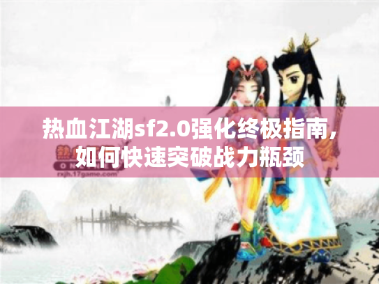 热血江湖sf2.0强化终极指南,如何快速突破战力瓶颈