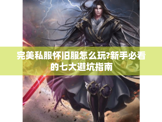 完美私服怀旧服怎么玩?新手必看的七大避坑指南 完美私服怀旧服怎么玩?新手必看的七大避坑指南