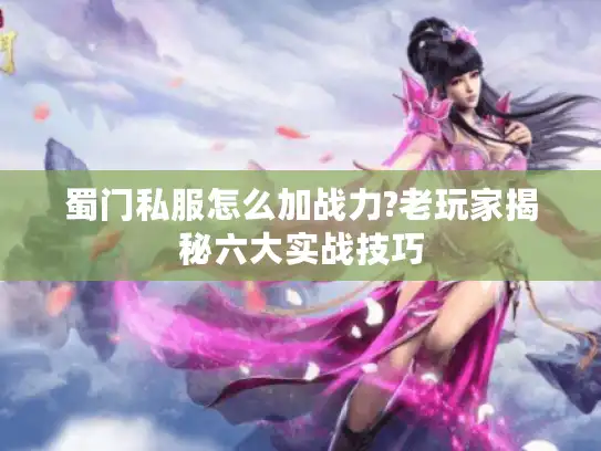 蜀门私服怎么加战力?老玩家揭秘六大实战技巧