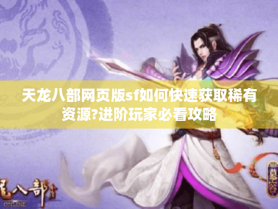 天龙八部网页版sf如何快速获取稀有资源?进阶玩家必看攻略 天龙八部网页版sf如何快速获取稀有资源?进阶玩家必看攻略