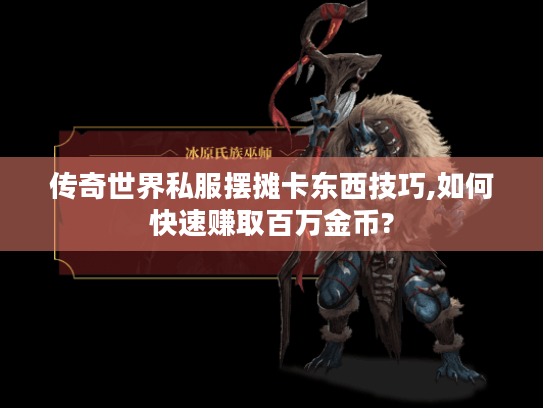 传奇世界私服摆摊卡东西技巧,如何快速赚取百万金币? 传奇世界私服摆摊卡东西技巧,如何快速赚取百万金币?