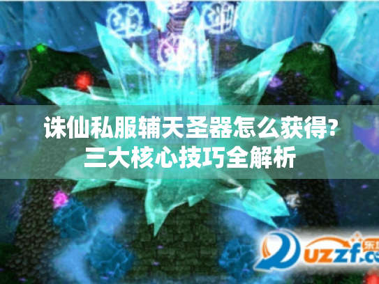 诛仙私服辅天圣器怎么获得?三大核心技巧全解析