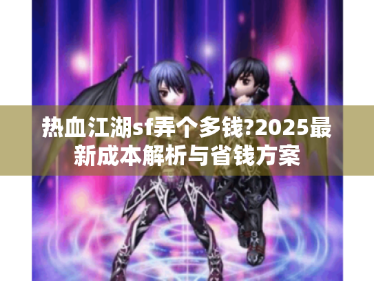 热血江湖sf弄个多钱?2025最新成本解析与省钱方案 热血江湖sf弄个多钱?2025最新成本解析与省钱方案