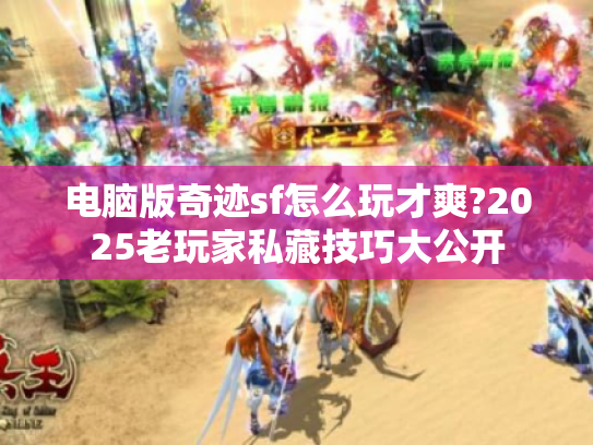 电脑版奇迹sf怎么玩才爽?2025老玩家私藏技巧大公开