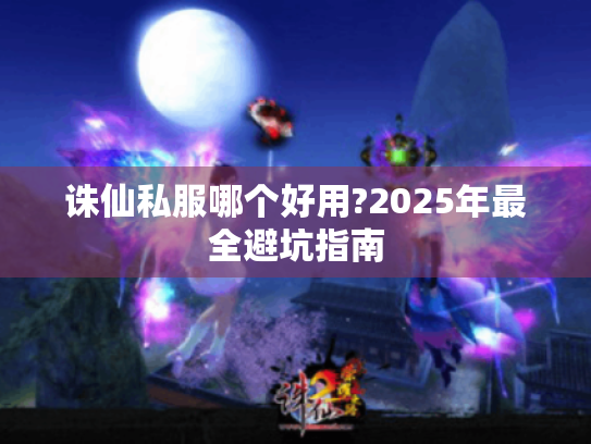 诛仙私服哪个好用?2025年最全避坑指南 诛仙私服哪个好用?2025年最全避坑指南