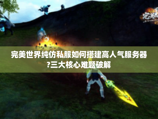 完美世界纯仿私服如何搭建高人气服务器?三大核心难题破解 完美世界纯仿私服如何搭建高人气服务器?三大核心难题破解