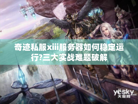 奇迹私服xiii服务器如何稳定运行?三大实战难题破解 奇迹私服xiii服务器如何稳定运行?三大实战难题破解