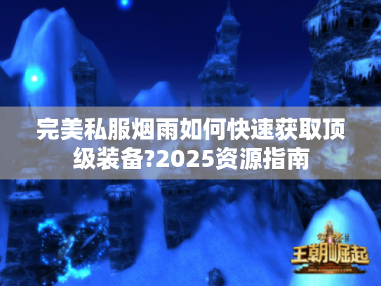 完美私服烟雨如何快速获取顶级装备?2025资源指南 完美私服烟雨如何快速获取顶级装备?2025资源指南