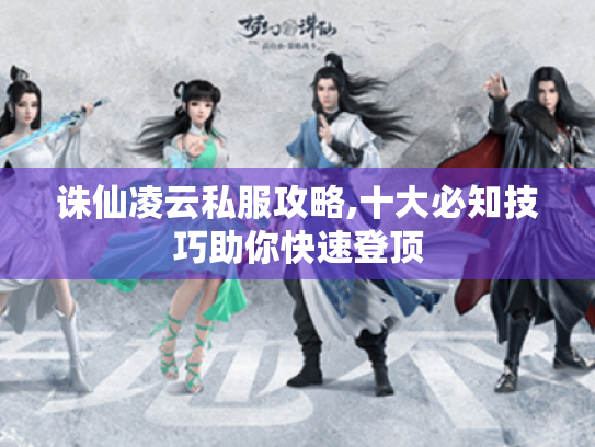 诛仙凌云私服攻略,十大必知技巧助你快速登顶 诛仙凌云私服攻略,十大必知技巧助你快速登顶
