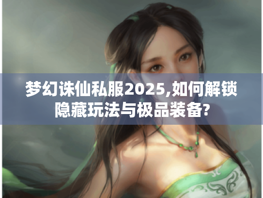 梦幻诛仙私服2025,如何解锁隐藏玩法与极品装备? 梦幻诛仙私服2025,如何解锁隐藏玩法与极品装备?