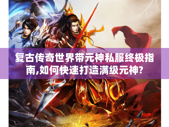 复古传奇世界带元神私服终极指南,如何快速打造满级元神? 复古传奇世界带元神私服终极指南,如何快速打造满级元神?
