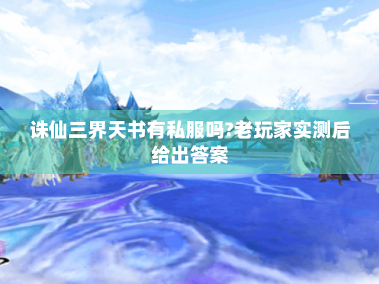 诛仙三界天书有私服吗?老玩家实测后给出答案 诛仙三界天书有私服吗?老玩家实测后给出答案