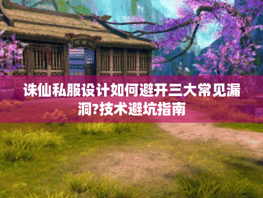 诛仙私服设计如何避开三大常见漏洞?技术避坑指南 诛仙私服设计如何避开三大常见漏洞?技术避坑指南